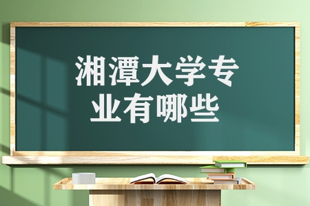 湘潭大学专业有哪些（湘潭大学的优势及特色专业）