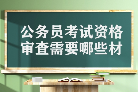 公务员考试资格审查需要哪些材料（公考资格审查有哪些要求）