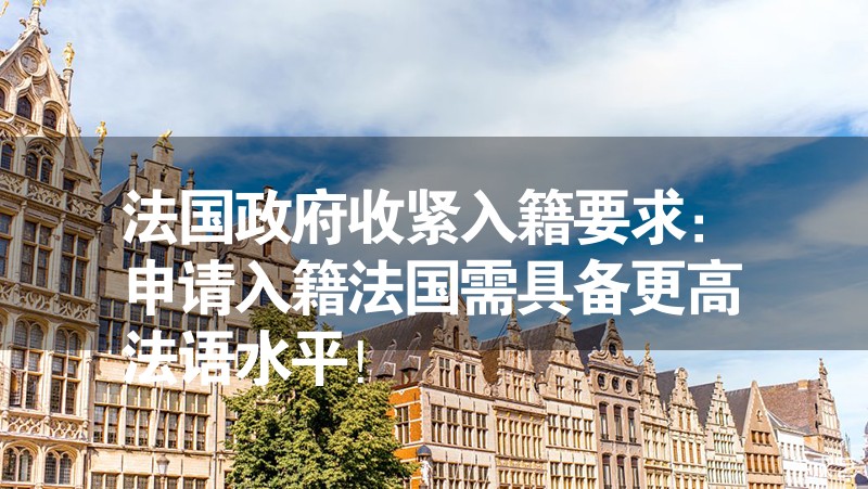 法国政府收紧入籍要求：申请入籍法国需具备更高法语水平！